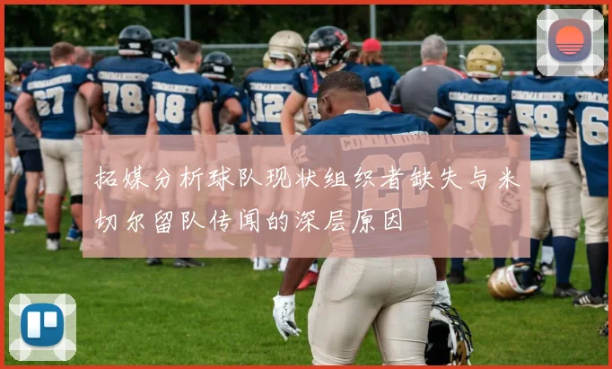 拓媒分析球队现状组织者缺失与米切尔留队传闻的深层原因