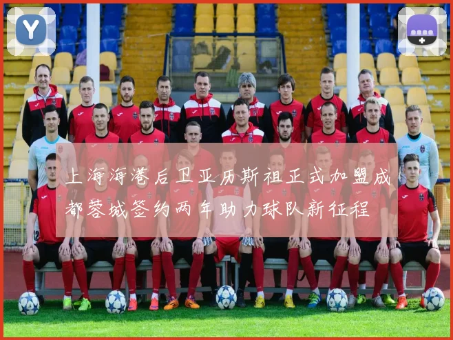 上海海港后卫亚历斯祖正式加盟成都蓉城签约两年助力球队新征程