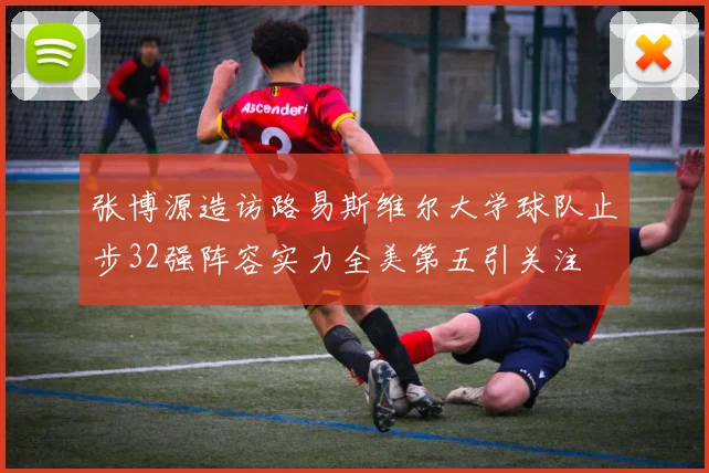 张博源造访路易斯维尔大学球队止步32强阵容实力全美第五引关注