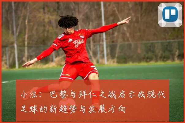 小法：巴黎与拜仁之战启示我现代足球的新趋势与发展方向
