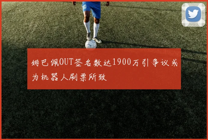 姆巴佩OUT签名数达1900万引争议或为机器人刷票所致