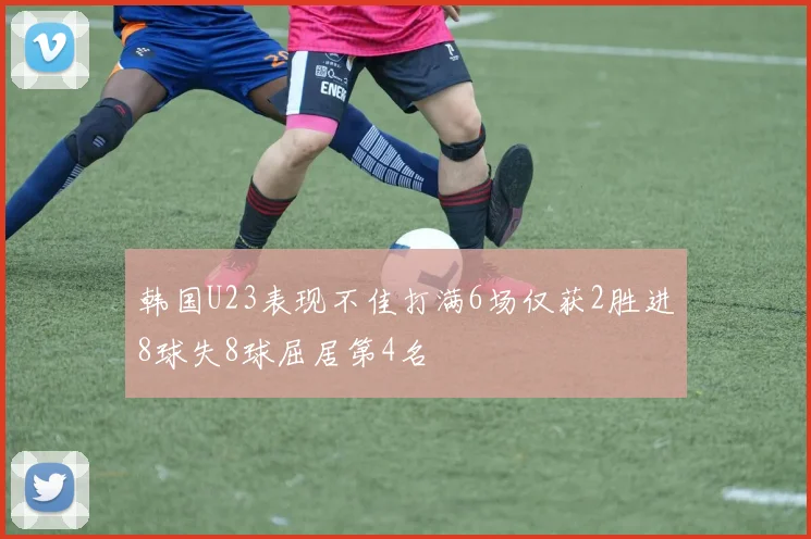 韩国U23表现不佳打满6场仅获2胜进8球失8球屈居第4名