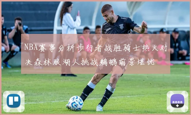NBA赛事分析步行者战胜骑士热火对决森林狼湖人挑战鹈鹕前景堪忧