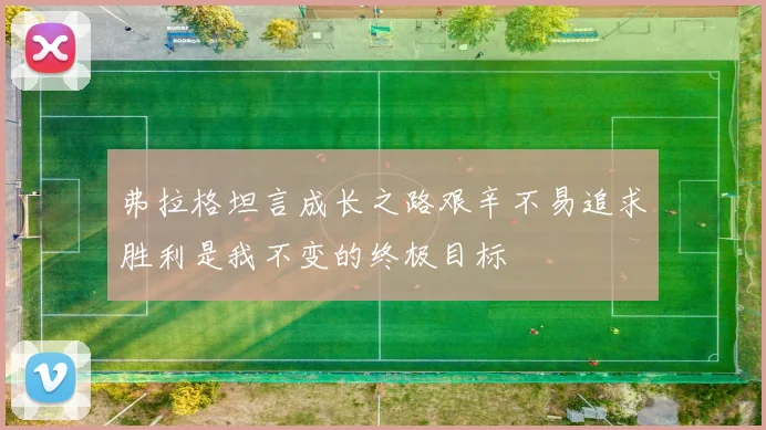 弗拉格坦言成长之路艰辛不易追求胜利是我不变的终极目标