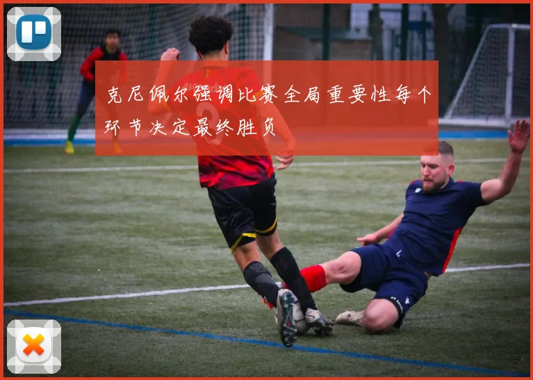 克尼佩尔强调比赛全局重要性每个环节决定最终胜负