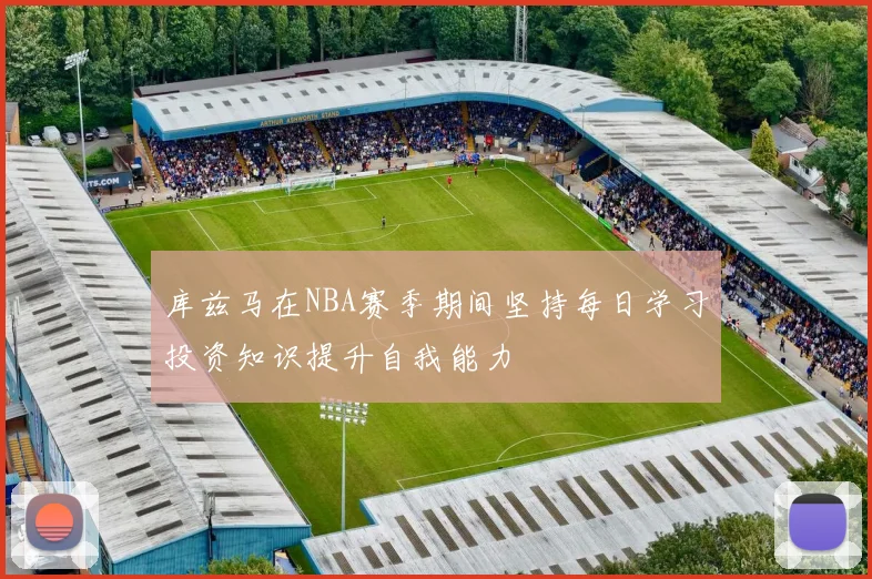 库兹马在NBA赛季期间坚持每日学习投资知识提升自我能力