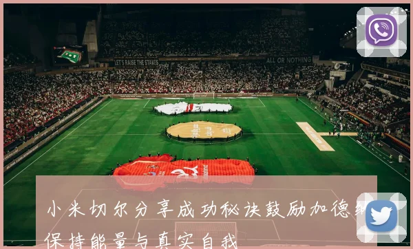 小米切尔分享成功秘诀鼓励加德纳保持能量与真实自我
