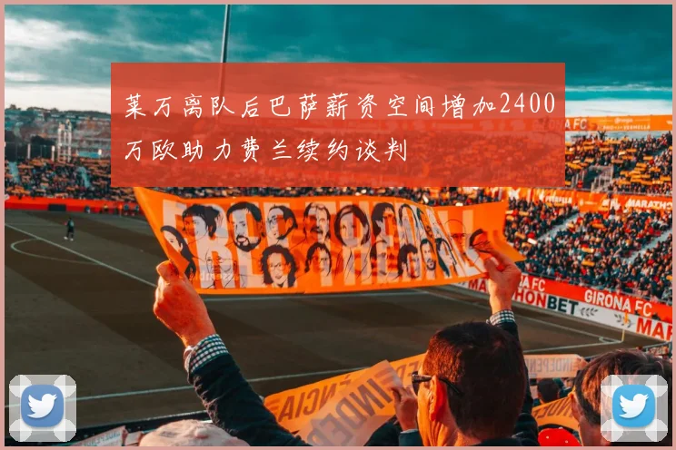 莱万离队后巴萨薪资空间增加2400万欧助力费兰续约谈判