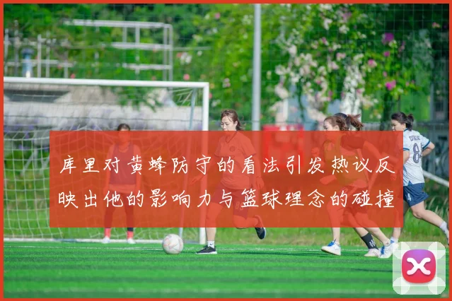 库里对黄蜂防守的看法引发热议反映出他的影响力与篮球理念的碰撞