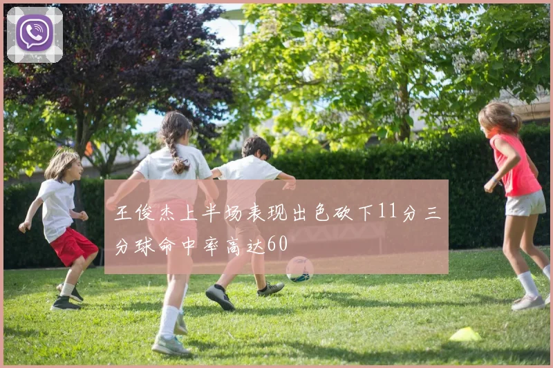 王俊杰上半场表现出色砍下11分三分球命中率高达60