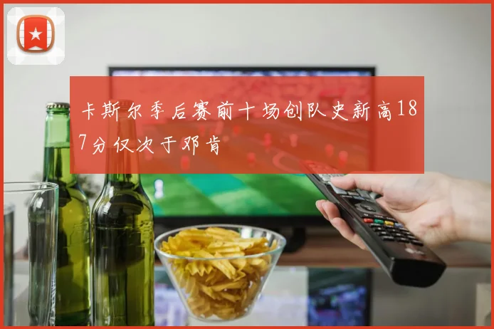 卡斯尔季后赛前十场创队史新高187分仅次于邓肯
