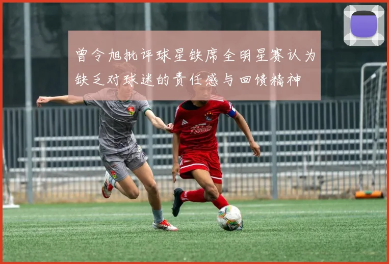 曾令旭批评球星缺席全明星赛认为缺乏对球迷的责任感与回馈精神