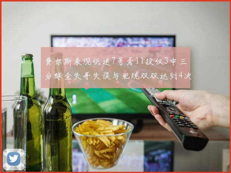 费尔斯表现低迷7号秀11投仅3中三分球全失手失误与犯规双双达到4次